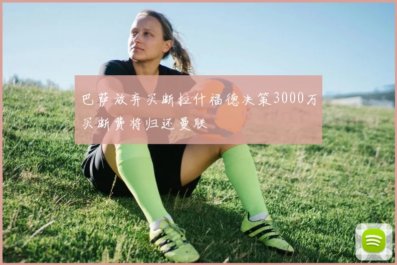 巴萨放弃买断拉什福德决策3000万买断费将归还曼联