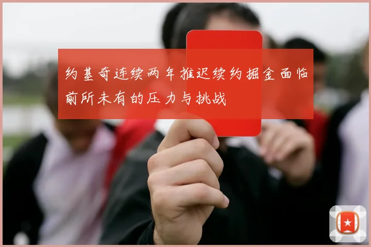 约基奇连续两年推迟续约掘金面临前所未有的压力与挑战