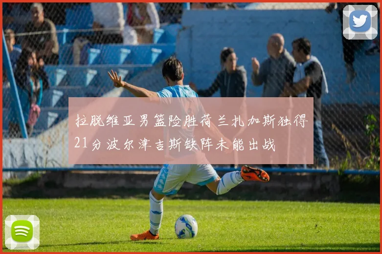 拉脱维亚男篮险胜荷兰扎加斯独得21分波尔津吉斯缺阵未能出战