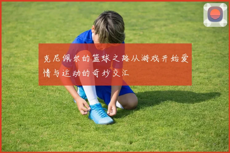 克尼佩尔的篮球之路从游戏开始爱情与运动的奇妙交汇
