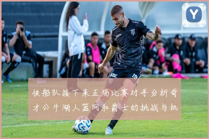 快船队接下来五场比赛对手分析奇才公牛湖人篮网和爵士的挑战与机遇