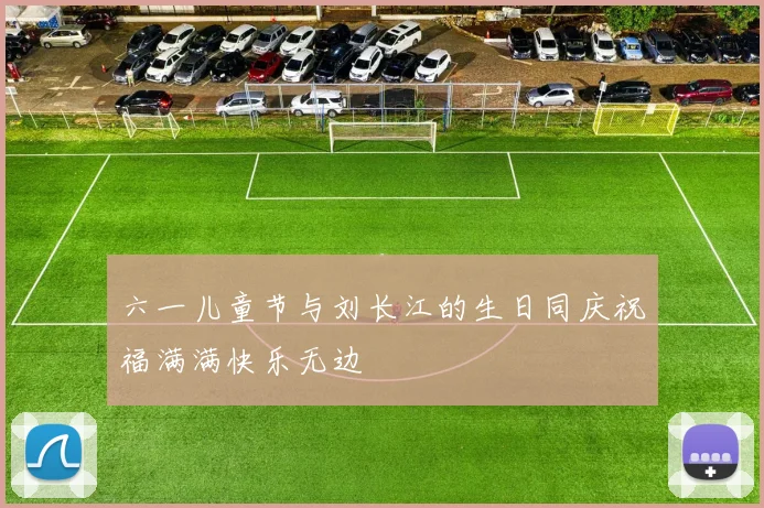 六一儿童节与刘长江的生日同庆祝福满满快乐无边