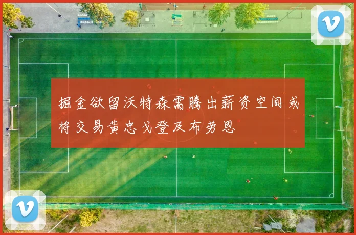 掘金欲留沃特森需腾出薪资空间或将交易黄忠戈登及布劳恩