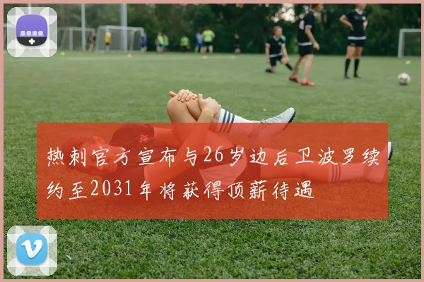 热刺官方宣布与26岁边后卫波罗续约至2031年将获得顶薪待遇