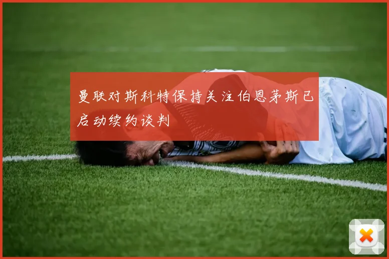 曼联对斯科特保持关注伯恩茅斯已启动续约谈判