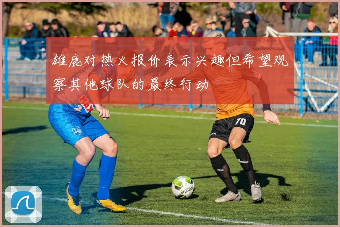 雄鹿对热火报价表示兴趣但希望观察其他球队的最终行动