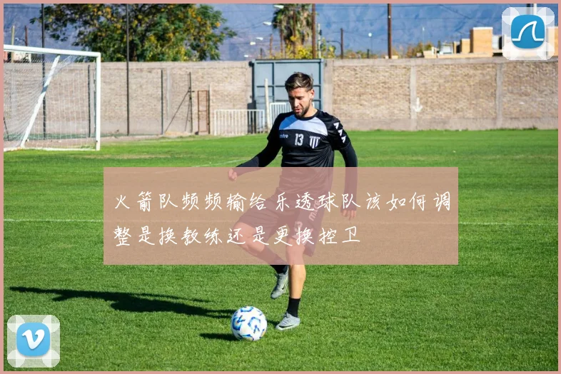 火箭队频频输给乐透球队该如何调整是换教练还是更换控卫