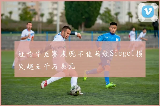 杜伦季后赛表现不佳或致Siegel损失超五千万美元