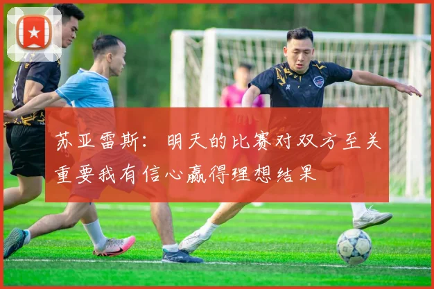 苏亚雷斯：明天的比赛对双方至关重要我有信心赢得理想结果