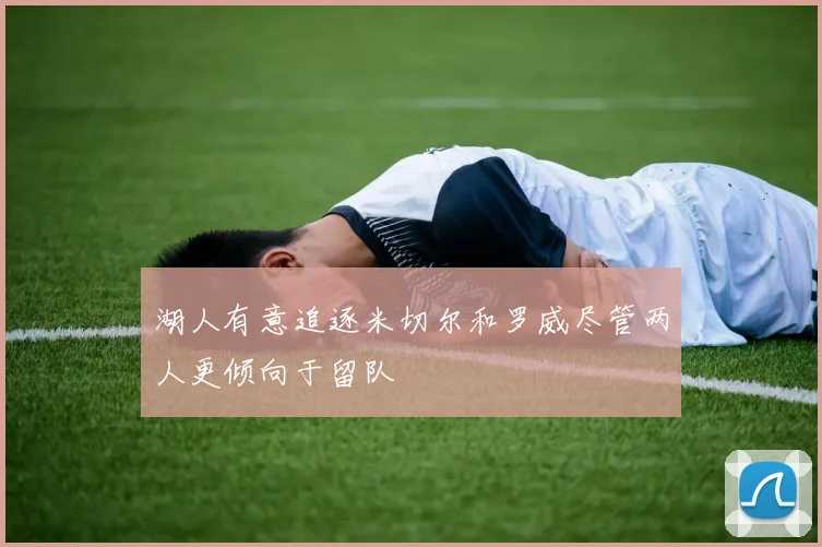 湖人有意追逐米切尔和罗威尽管两人更倾向于留队