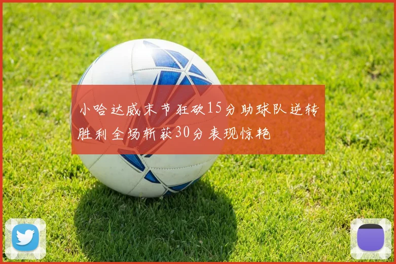 小哈达威末节狂砍15分助球队逆转胜利全场斩获30分表现惊艳