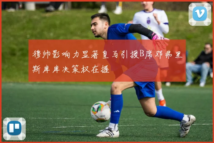 穆帅影响力显著皇马引援B席邓弗里斯库库决策权在握