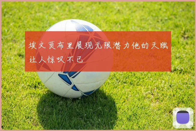 埃文莫布里展现无限潜力他的天赋让人惊叹不已