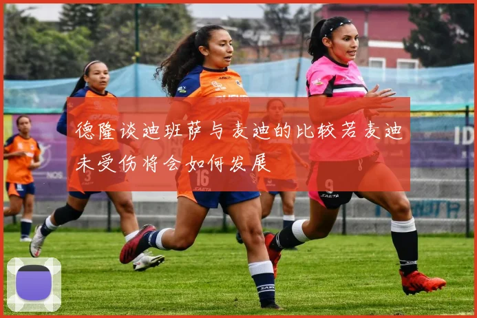德隆谈迪班萨与麦迪的比较若麦迪未受伤将会如何发展