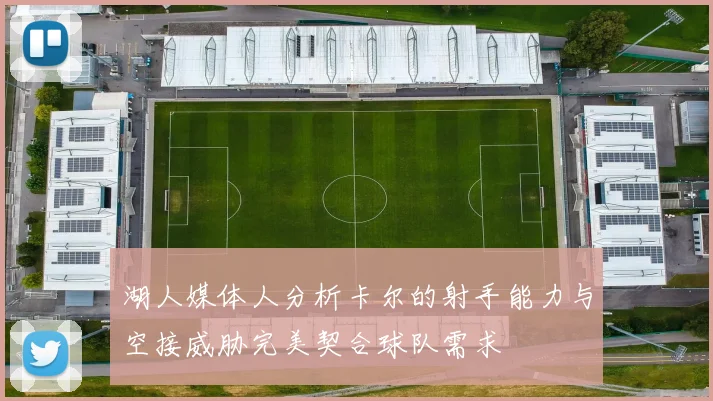 湖人媒体人分析卡尔的射手能力与空接威胁完美契合球队需求
