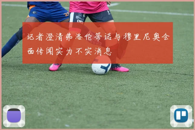 记者澄清弗洛伦蒂诺与穆里尼奥会面传闻实为不实消息