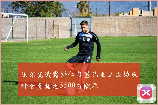 法尔克透露拜仁与塞巴里达成协议转会费接近5500万欧元