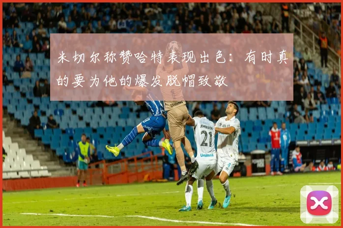 米切尔称赞哈特表现出色：有时真的要为他的爆发脱帽致敬