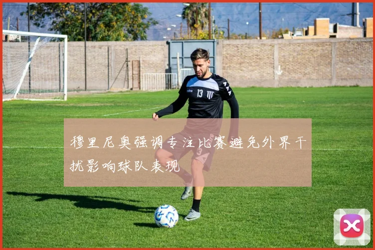 穆里尼奥强调专注比赛避免外界干扰影响球队表现