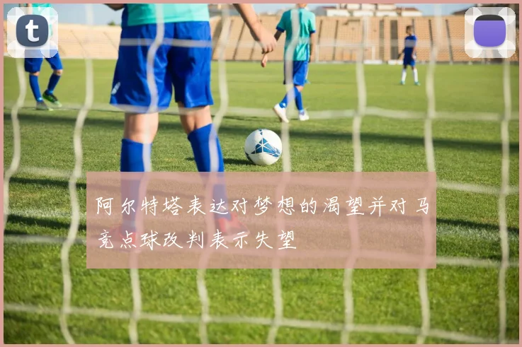 阿尔特塔表达对梦想的渴望并对马竞点球改判表示失望