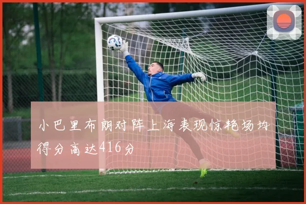 小巴里布朗对阵上海表现惊艳场均得分高达416分