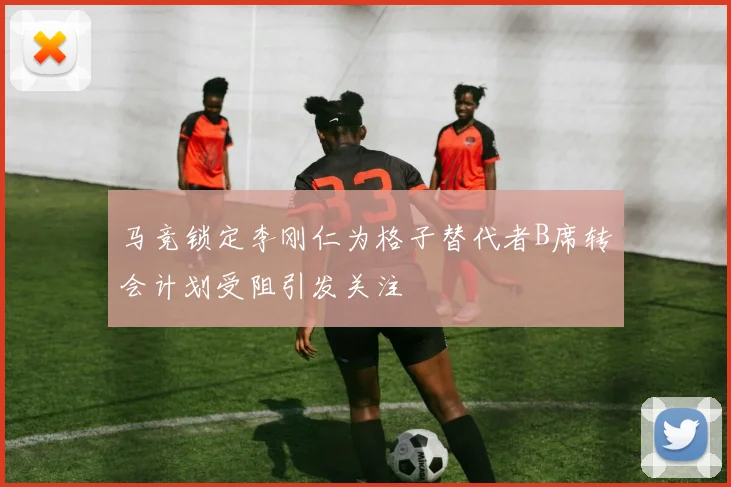 马竞锁定李刚仁为格子替代者B席转会计划受阻引发关注