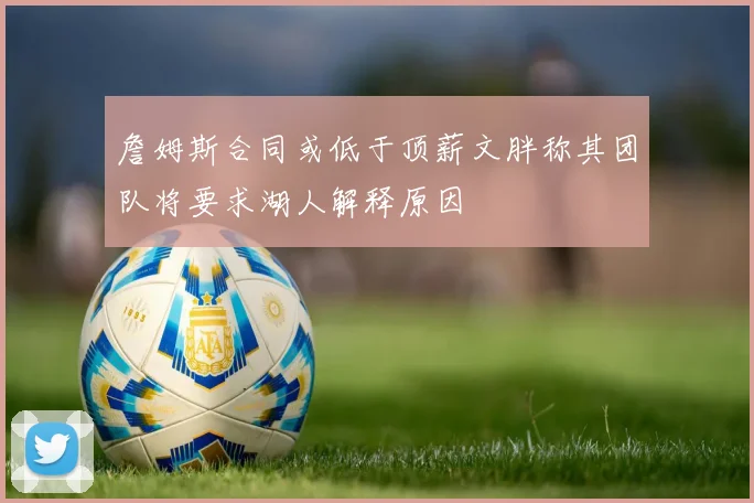 詹姆斯合同或低于顶薪文胖称其团队将要求湖人解释原因