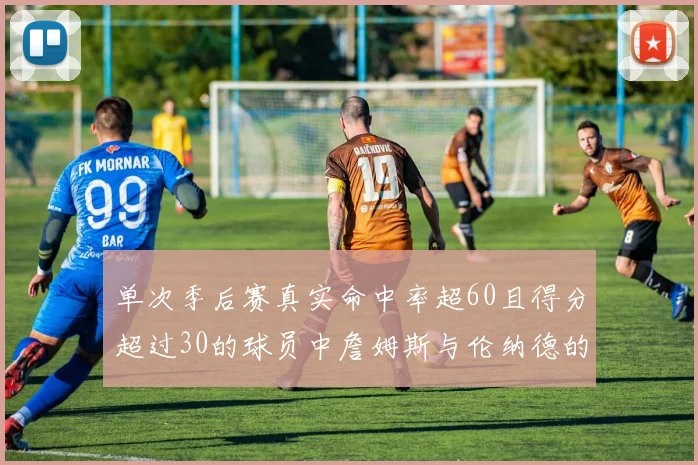 单次季后赛真实命中率超60且得分超过30的球员中詹姆斯与伦纳德的传奇表现