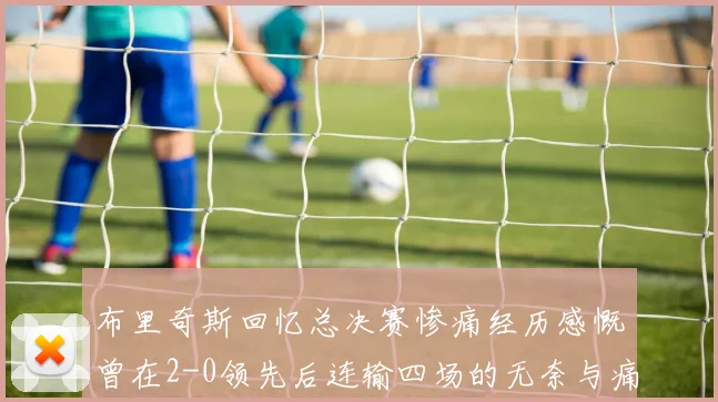 布里奇斯回忆总决赛惨痛经历感慨曾在2-0领先后连输四场的无奈与痛苦