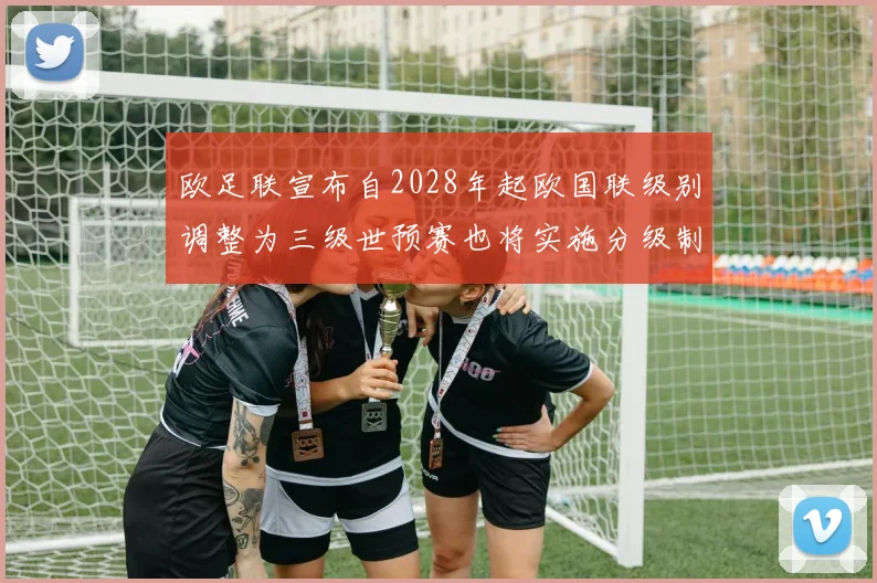 欧足联宣布自2028年起欧国联级别调整为三级世预赛也将实施分级制度