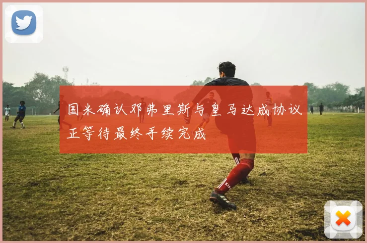 国米确认邓弗里斯与皇马达成协议正等待最终手续完成