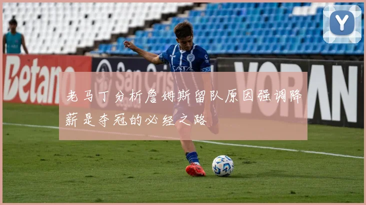 老马丁分析詹姆斯留队原因强调降薪是夺冠的必经之路