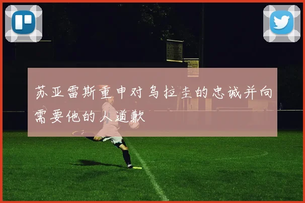 苏亚雷斯重申对乌拉圭的忠诚并向需要他的人道歉