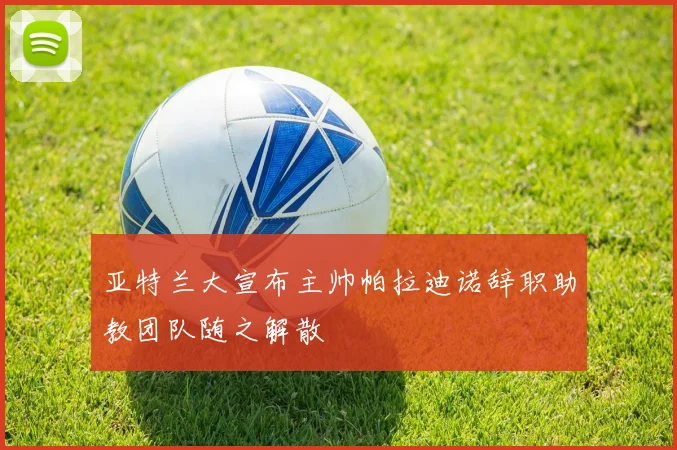 亚特兰大宣布主帅帕拉迪诺辞职助教团队随之解散