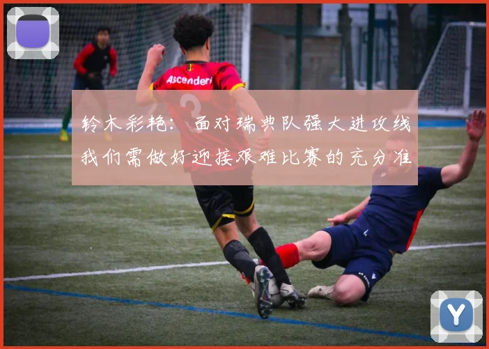 铃木彩艳：面对瑞典队强大进攻线我们需做好迎接艰难比赛的充分准备