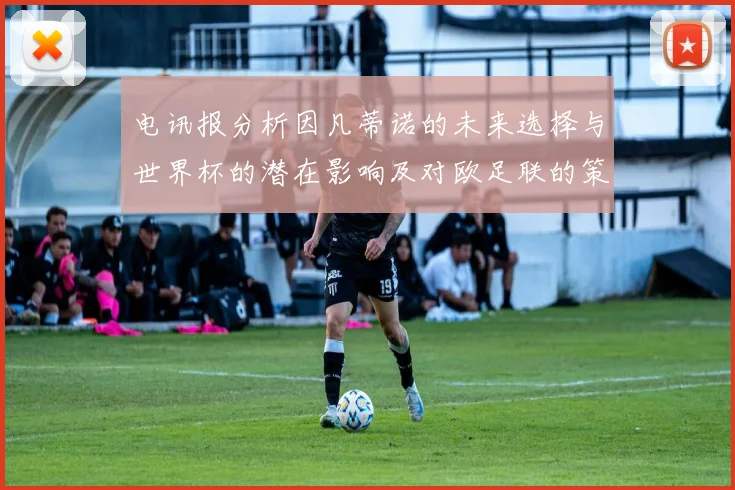 电讯报分析因凡蒂诺的未来选择与世界杯的潜在影响及对欧足联的策略调整